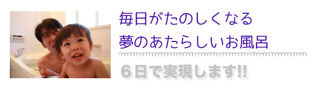 新しいお風呂へのリフォームは最短６日で実現します